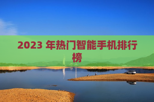 2023 年热门智能手机排行榜