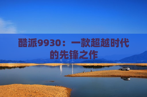 酷派9930：一款超越时代的先锋之作