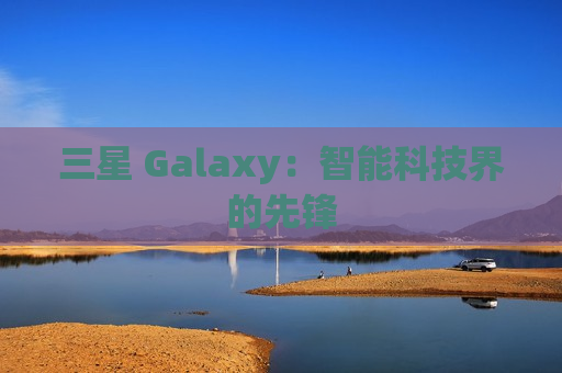 三星 Galaxy：智能科技界的先锋