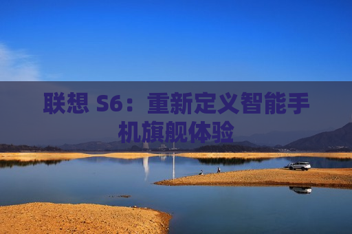 联想 S6：重新定义智能手机旗舰体验