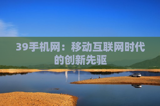 39手机网：移动互联网时代的创新先驱