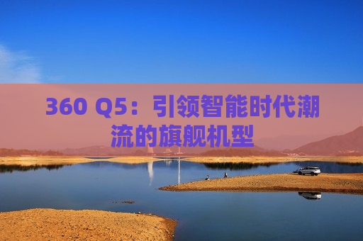 360 Q5：引领智能时代潮流的旗舰机型