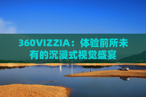 360VIZZIA：体验前所未有的沉浸式视觉盛宴