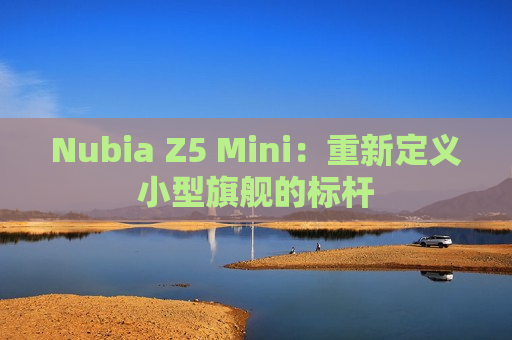Nubia Z5 Mini：重新定义小型旗舰的标杆