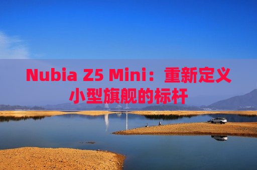 Nubia Z5 Mini：重新定义小型旗舰的标杆