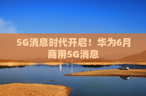 5G消息时代开启！华为6月商用5G消息