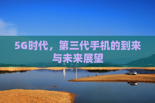 5G时代，第三代手机的到来与未来展望