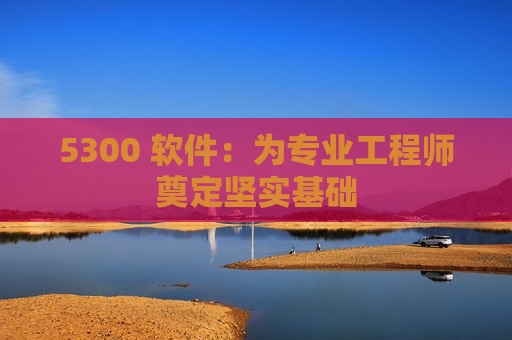 5300 软件：为专业工程师奠定坚实基础