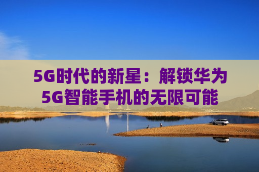 5G时代的新星：解锁华为5G智能手机的无限可能