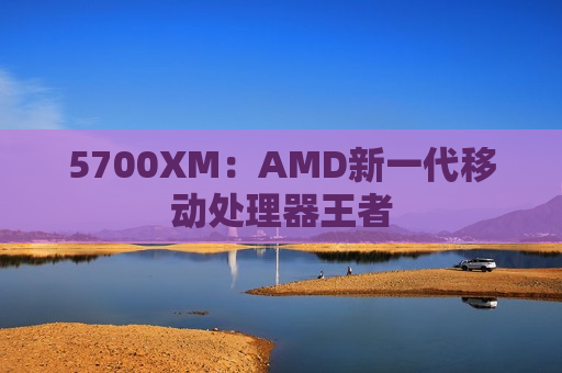 5700XM：AMD新一代移动处理器王者