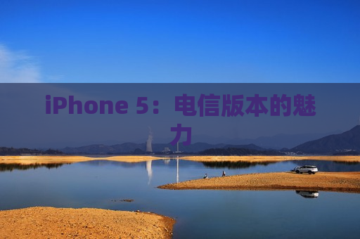 iPhone 5：电信版本的魅力