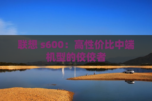 联想 s600：高性价比中端机型的佼佼者