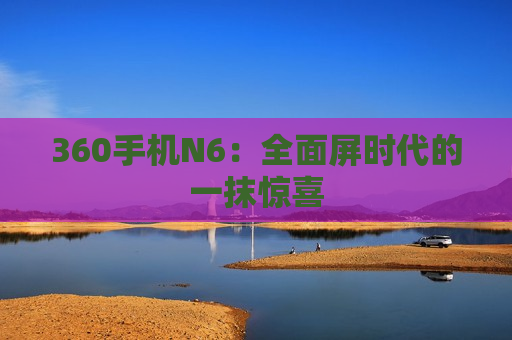 360手机N6：全面屏时代的一抹惊喜