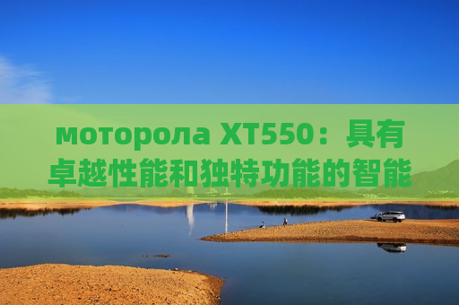 моторола XT550：具有卓越性能和独特功能的智能