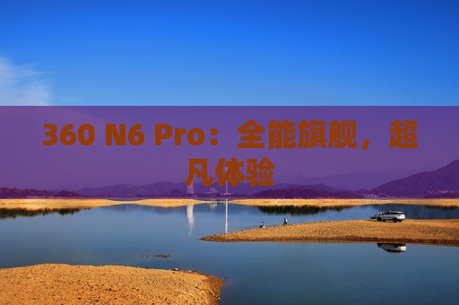 360 N6 Pro：全能旗舰，超凡体验