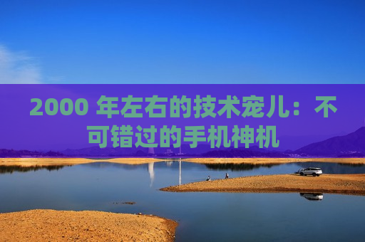 2000 年左右的技术宠儿：不可错过的手机神机