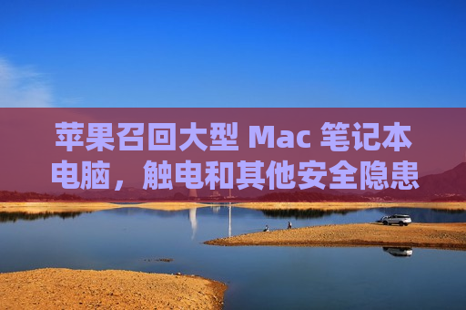 苹果召回大型 Mac 笔记本电脑，触电和其他安全隐患迫在眉