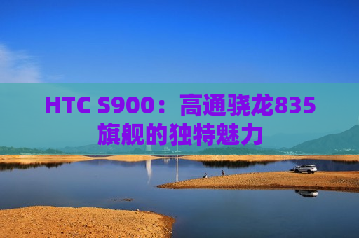 HTC S900：高通骁龙835旗舰的独特魅力
