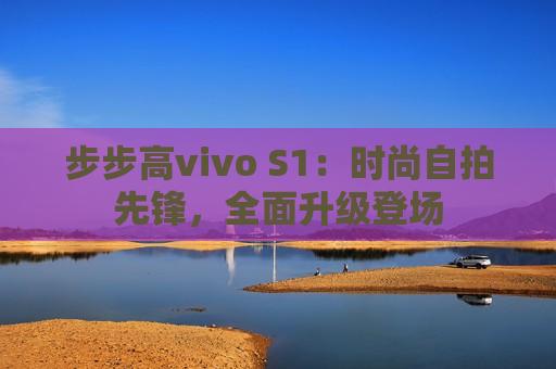 步步高vivo S1：时尚自拍先锋，全面升级登场