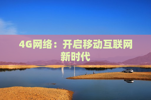 4G网络：开启移动互联网新时代