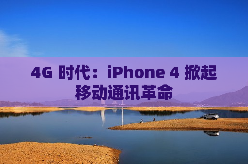 4G 时代：iPhone 4 掀起移动通讯革命