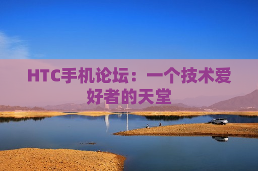 HTC手机论坛：一个技术爱好者的天堂