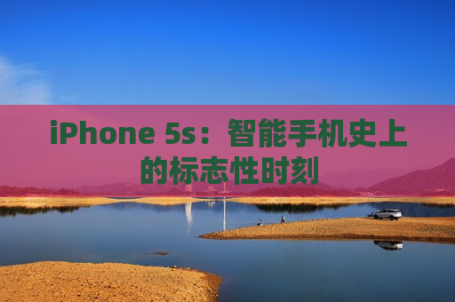 iPhone 5s：智能手机史上的标志性时刻