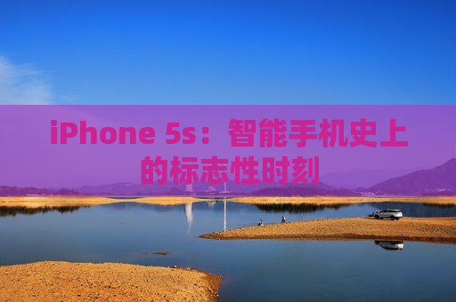 iPhone 5s：智能手机史上的标志性时刻