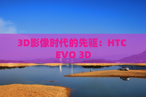 3D影像时代的先驱：HTC EVO 3D