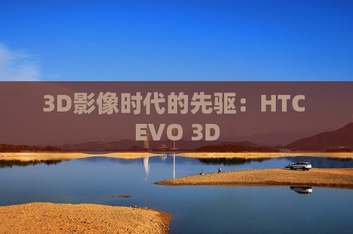 3D影像时代的先驱：HTC EVO 3D