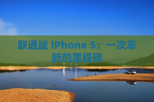 联通版 iPhone 5：一次革新的里程碑