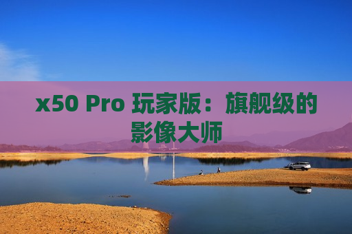 x50 Pro 玩家版：旗舰级的影像大师