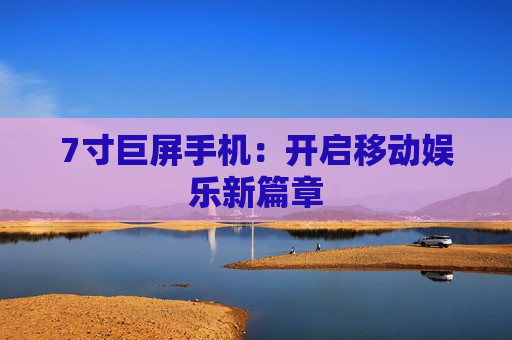 7寸巨屏手机：开启移动娱乐新篇章