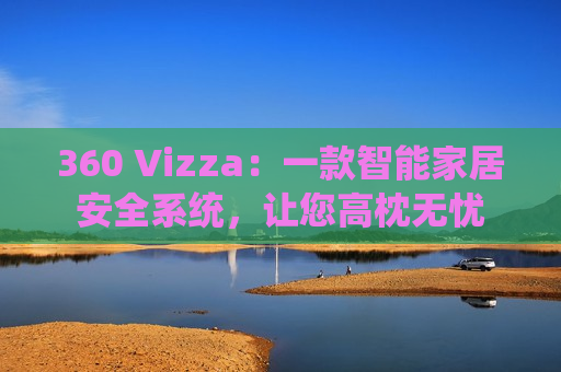 360 Vizza：一款智能家居安全系统，让您高枕无忧
