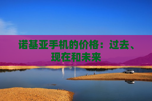 诺基亚手机的价格：过去、现在和未来