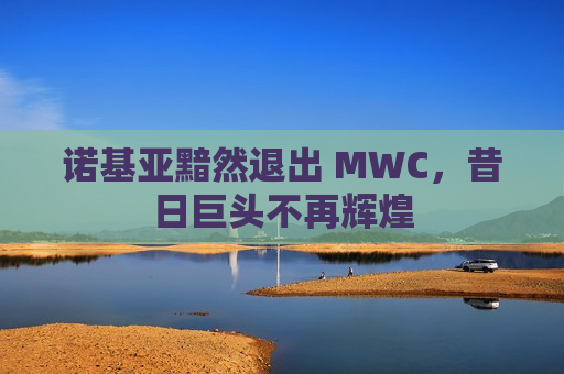 诺基亚黯然退出 MWC，昔日巨头不再辉煌