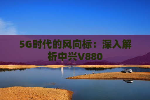 5G时代的风向标：深入解析中兴V880