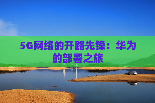 5G网络的开路先锋：华为的部署之旅