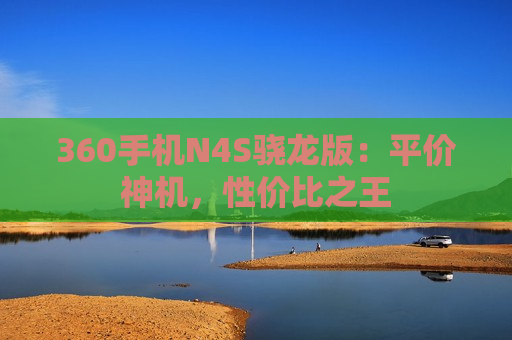 360手机N4S骁龙版：平价神机，性价比之王