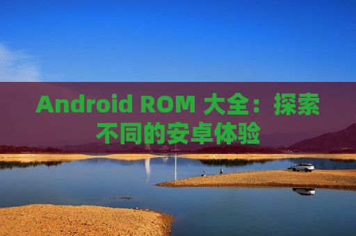 Android ROM 大全：探索不同的安卓体验