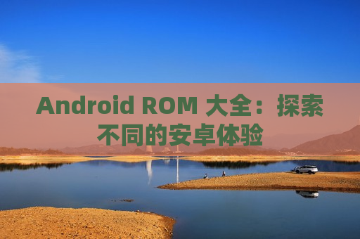 Android ROM 大全：探索不同的安卓体验