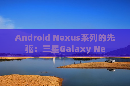 Android Nexus系列的先驱：三星Galaxy Ne