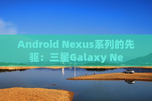 Android Nexus系列的先驱：三星Galaxy Ne