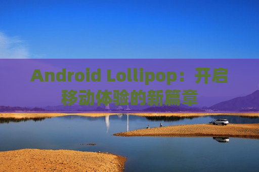 Android Lollipop：开启移动体验的新篇章