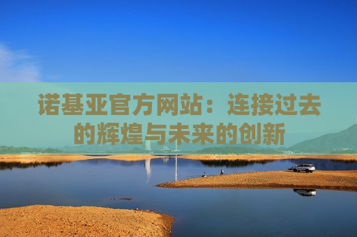 诺基亚官方网站：连接过去的辉煌与未来的创新
