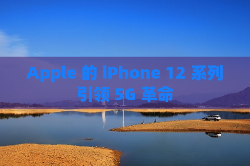 Apple 的 iPhone 12 系列引领 5G 革命