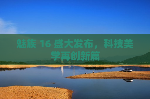 魅族 16 盛大发布，科技美学再创新篇