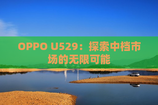 OPPO U529：探索中档市场的无限可能