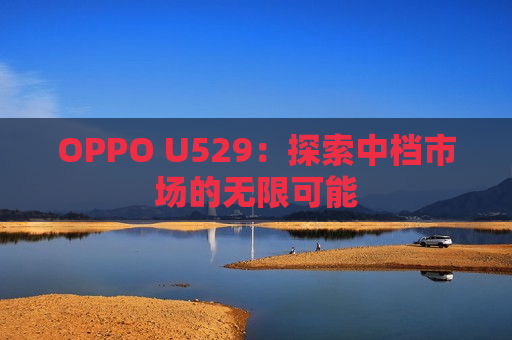 OPPO U529：探索中档市场的无限可能