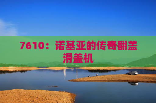 7610：诺基亚的传奇翻盖滑盖机